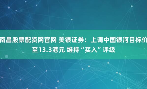 南昌股票配资网官网 美银证券：上调中国银河目标价至13.3港元 维持“买入”评级