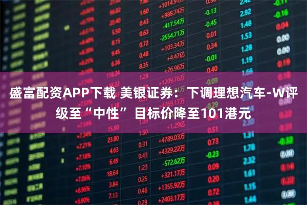 盛富配资APP下载 美银证券：下调理想汽车-W评级至“中性” 目标价降至101港元