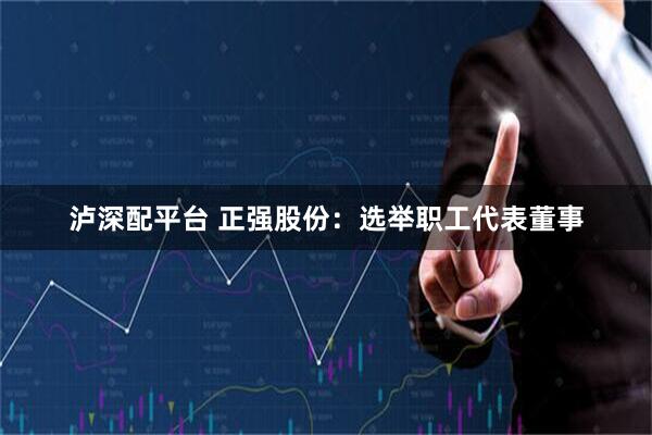 泸深配平台 正强股份：选举职工代表董事