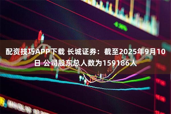 配资技巧APP下载 长城证券：截至2025年9月10日 公司股东总人数为159186人