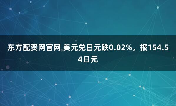 东方配资网官网 美元兑日元跌0.02%,报154.54日元