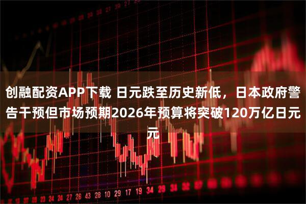 创融配资APP下载 日元跌至历史新低，日本政府警告干预但市场预期2026年预算将突破120万亿日元