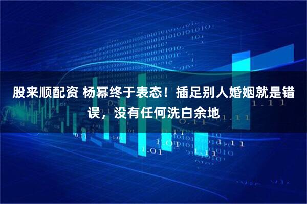股来顺配资 杨幂终于表态！插足别人婚姻就是错误，没有任何洗白余地