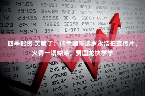 四季配资 笑喷了！瑞幸咖啡选罗永浩拍宣传片，火得一塌糊涂，贾国龙快学学