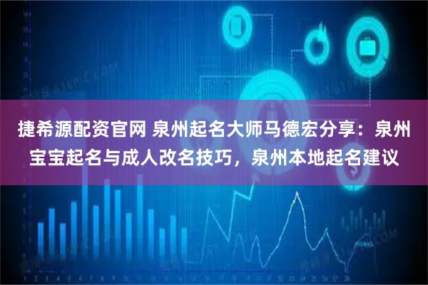 捷希源配资官网 泉州起名大师马德宏分享：泉州宝宝起名与成人改名技巧，泉州本地起名建议