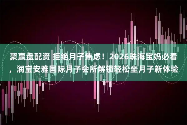 聚赢盘配资 拒绝月子焦虑！2026珠海宝妈必看，润宝安雅国际月子会所解锁轻松坐月子新体验